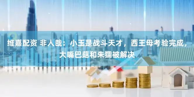 维嘉配资 非人哉：小玉是战斗天才，西王母考验完成，大嘴巴菇和朱獳被解决