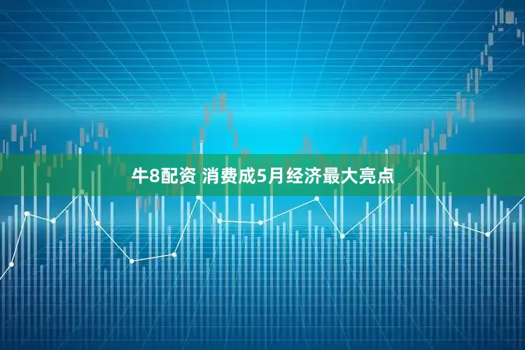 牛8配资 消费成5月经济最大亮点