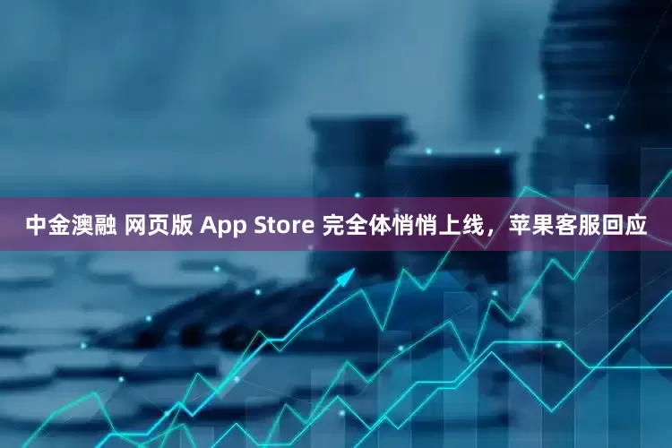 中金澳融 网页版 App Store 完全体悄悄上线，苹果客服回应
