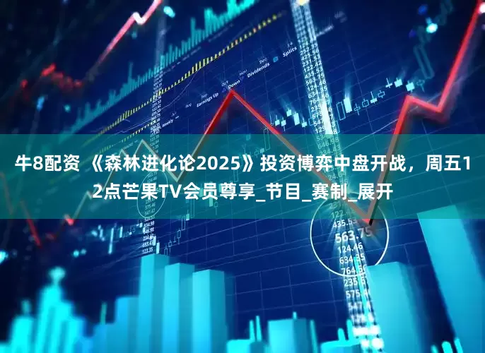 牛8配资 《森林进化论2025》投资博弈中盘开战，周五12点芒果TV会员尊享_节目_赛制_展开