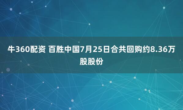 牛360配资 百胜中国7月25日合共回购约8.36万股股份