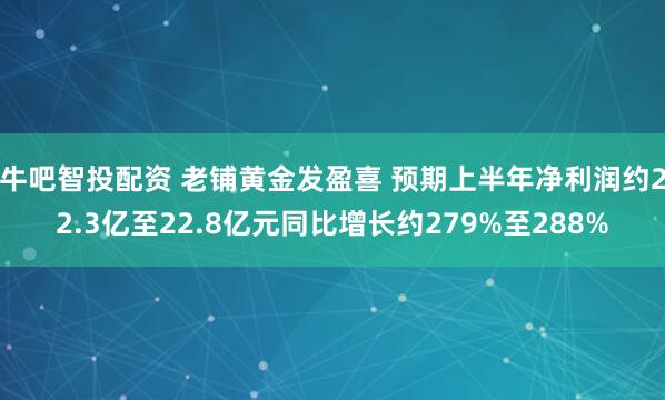 牛吧智投配资 老铺黄金发盈喜 预期上半年净利润约22.3亿至22.8亿元同比增长约279%至288%
