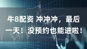 牛8配资 冲冲冲，最后一天！没预约也能进啦！