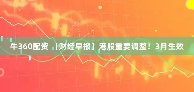 牛360配资 【财经早报】港股重要调整！3月生效
