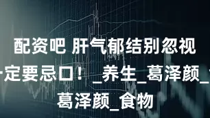 配资吧 肝气郁结别忽视！一定要忌口！_养生_葛泽颜_食物