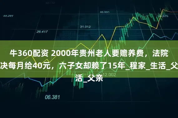 牛360配资 2000年贵州老人要赡养费，法院判决每月给40元，六子女却赖了15年_程家_生活_父亲