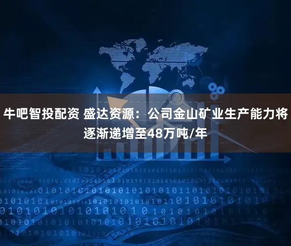牛吧智投配资 盛达资源：公司金山矿业生产能力将逐渐递增至48万吨/年