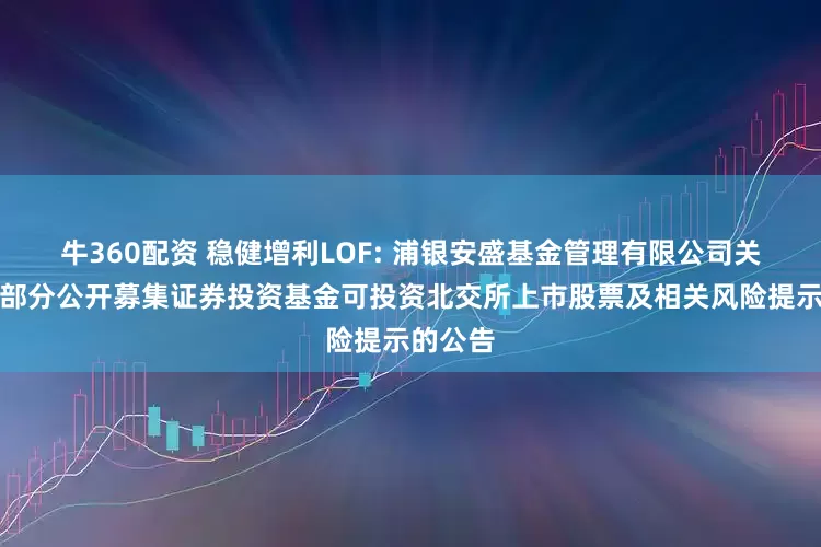 牛360配资 稳健增利LOF: 浦银安盛基金管理有限公司关于旗下部分公开募集证券投资基金可投资北交所上市股票及相关风险提示的公告