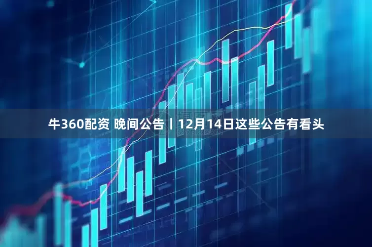 牛360配资 晚间公告丨12月14日这些公告有看头