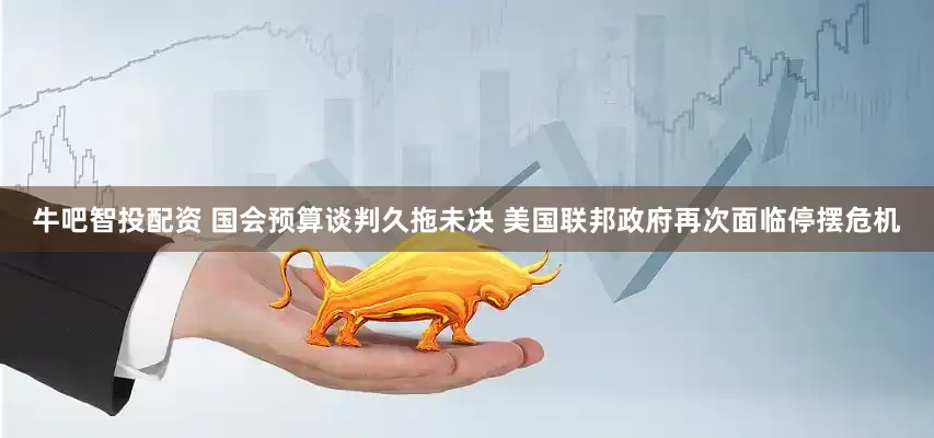 牛吧智投配资 国会预算谈判久拖未决 美国联邦政府再次面临停摆危机